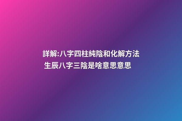 詳解:八字四柱純陰和化解方法 生辰八字三陰是啥意思意思-第1張-觀點-玄機派